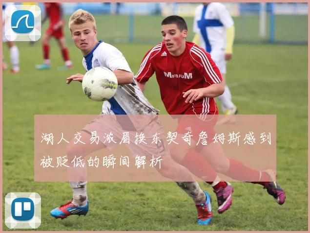 湖人交易浓眉换东契奇詹姆斯感到被贬低的瞬间解析