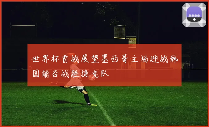 世界杯首战展望墨西哥主场迎战韩国能否战胜捷克队