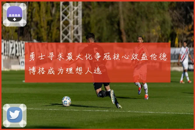 勇士寻求最大化争冠核心效益伦德博格成为理想人选