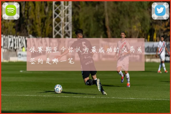 休赛期至今你认为最成功的交易或签约是哪一笔