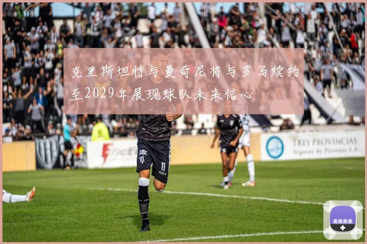 克里斯坦特与曼奇尼将与罗马续约至2029年展现球队未来信心