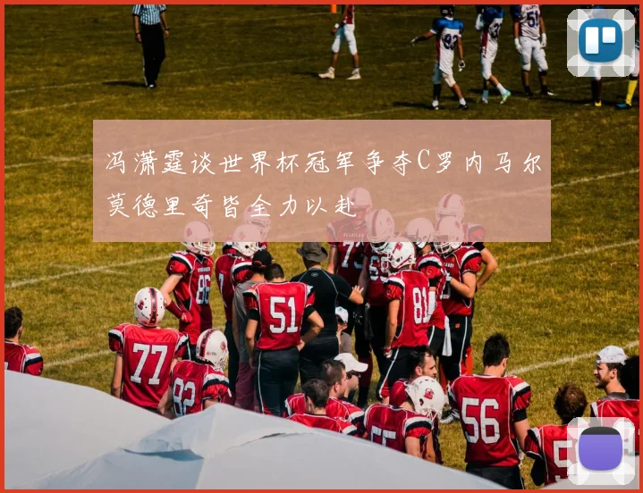 冯潇霆谈世界杯冠军争夺C罗内马尔莫德里奇皆全力以赴