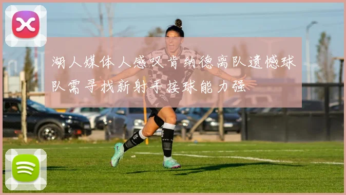 湖人媒体人感叹肯纳德离队遗憾球队需寻找新射手接球能力强