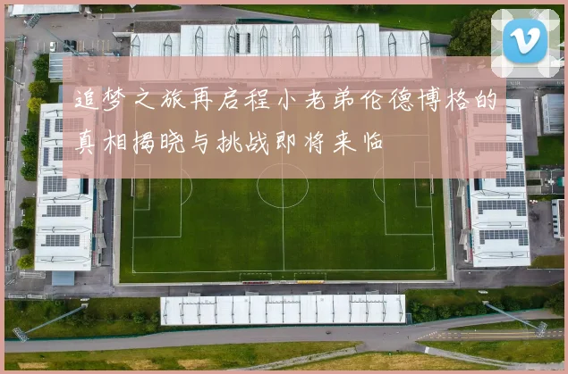 追梦之旅再启程小老弟伦德博格的真相揭晓与挑战即将来临