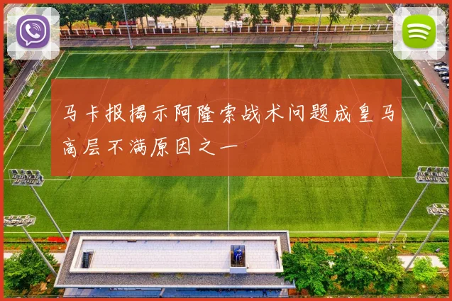 马卡报揭示阿隆索战术问题成皇马高层不满原因之一