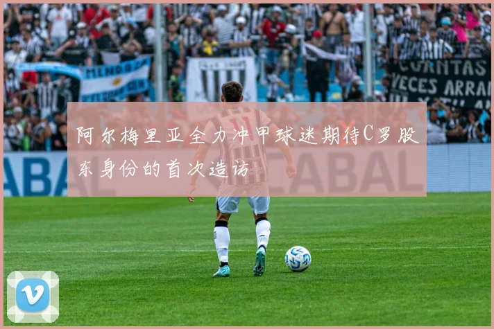 阿尔梅里亚全力冲甲球迷期待C罗股东身份的首次造访