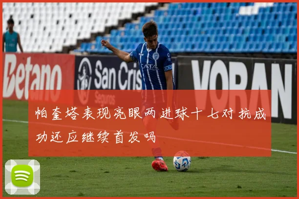 帕奎塔表现亮眼两进球十七对抗成功还应继续首发吗