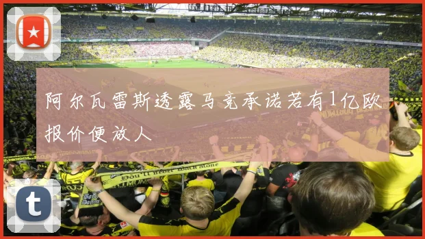 阿尔瓦雷斯透露马竞承诺若有1亿欧报价便放人