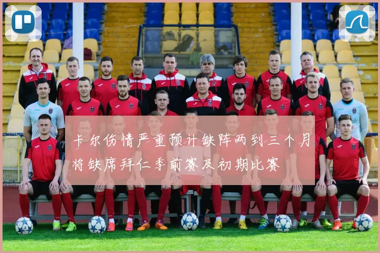 卡尔伤情严重预计缺阵两到三个月将缺席拜仁季前赛及初期比赛