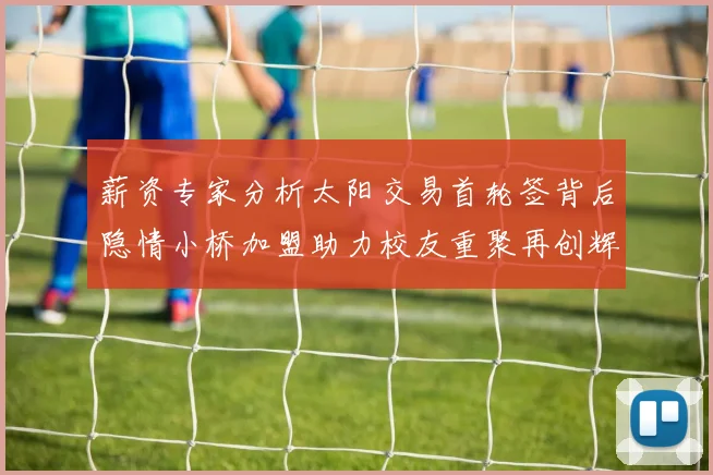 薪资专家分析太阳交易首轮签背后隐情小桥加盟助力校友重聚再创辉煌