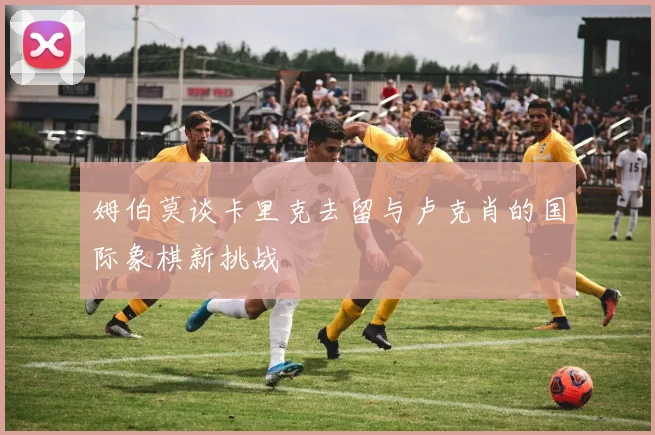 姆伯莫谈卡里克去留与卢克肖的国际象棋新挑战