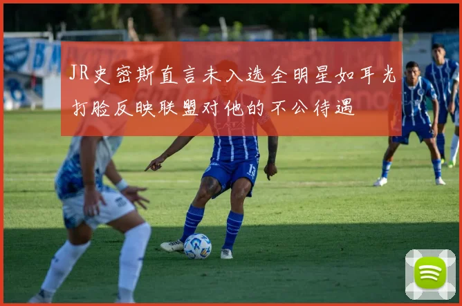 JR史密斯直言未入选全明星如耳光打脸反映联盟对他的不公待遇