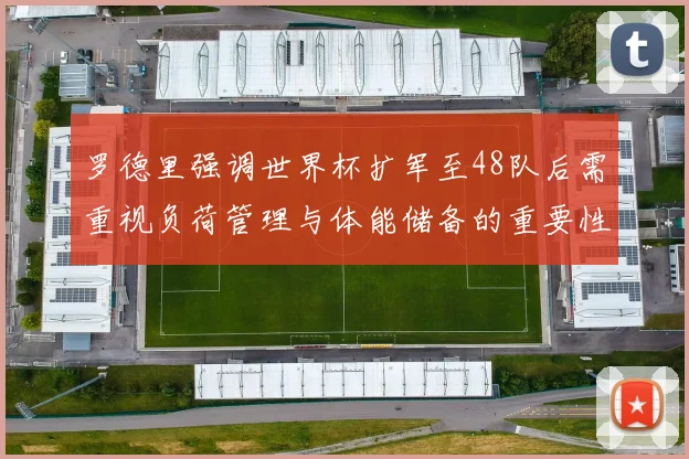 罗德里强调世界杯扩军至48队后需重视负荷管理与体能储备的重要性