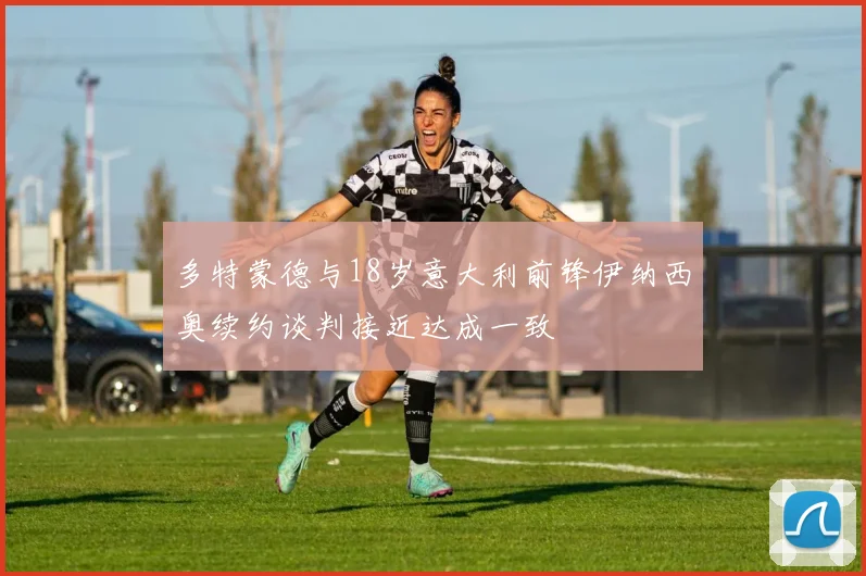 多特蒙德与18岁意大利前锋伊纳西奥续约谈判接近达成一致